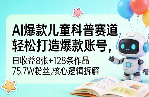 AI爆款儿童科普赛道，轻松打造爆款账号，日收益8张+128条作品75.7W粉丝，核心逻辑拆解-课程网