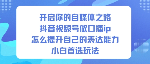开启你的自媒体之路，抖音视频号做口播ip，怎么提升自己的表达能力，小白首选玩法-课程网