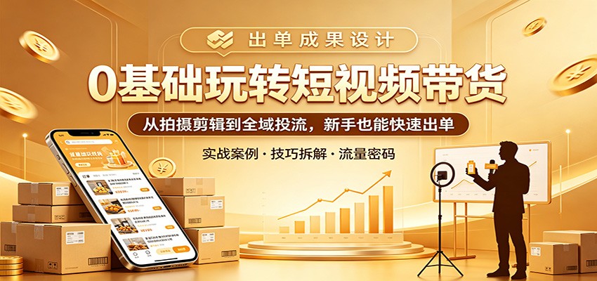 0基础玩转短视频带货：从拍摄剪辑到全域投流，新手也能快速出单-课程网