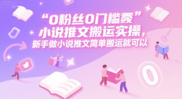 0 粉丝0门槛小说推文搬运实操，新手做小说推文简单搬运就可以-课程网