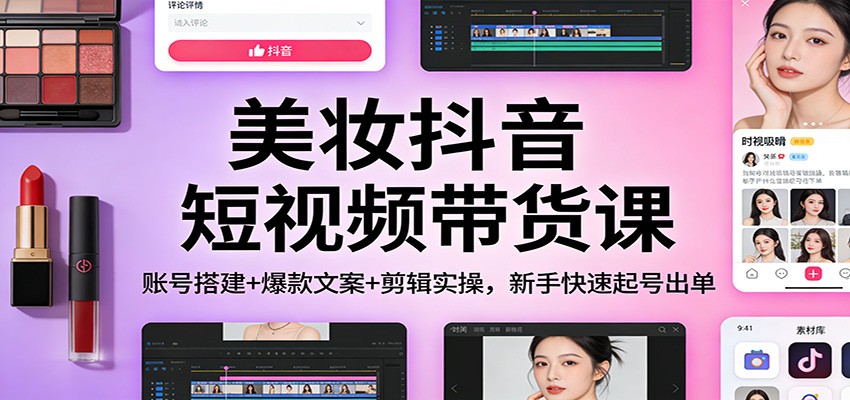 美妆抖音短视频带货课：账号搭建+爆款文案+剪辑实操，新手快速起号出单-课程网