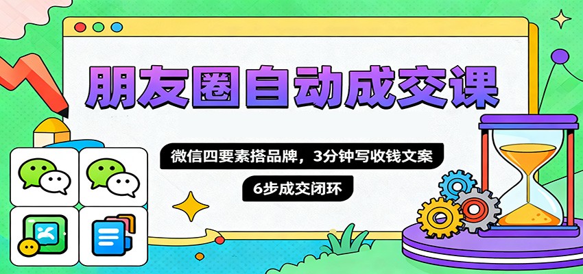 朋友圈自动成交课，微信四要素搭品牌，3分钟写收钱文案，6步成交闭环-课程网