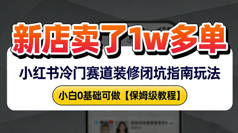 新店19.9客单价卖了1w+，小红书冷门赛道装修闭坑指南玩法，小白0基础可做-课程网