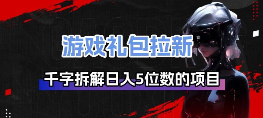 游戏礼包拉新_千字拆解日入5位数的项目逻辑-课程网