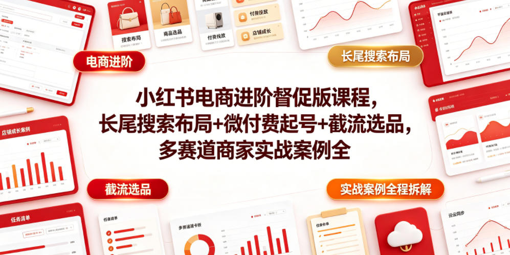小红书电商进阶督促版课程，长尾搜索布局+微付费起号+截流选品，多赛道商家实战案例全程拆解-课程网