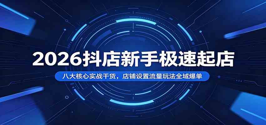 2026抖店新手极速起店：八大核心实战干货，店铺设置流量玩法全域爆单-课程网