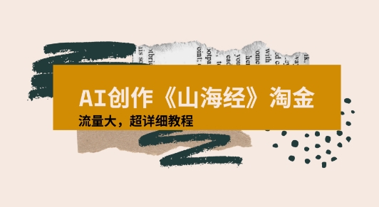 AI创作《山海经》奇珍异兽，超现实画风视频，流量大易爆款附详细教程-课程网