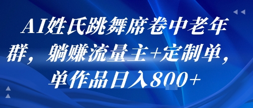 AI姓氏跳舞席卷中老年群，躺挣流量主+定制单，单作品日入8张-课程网