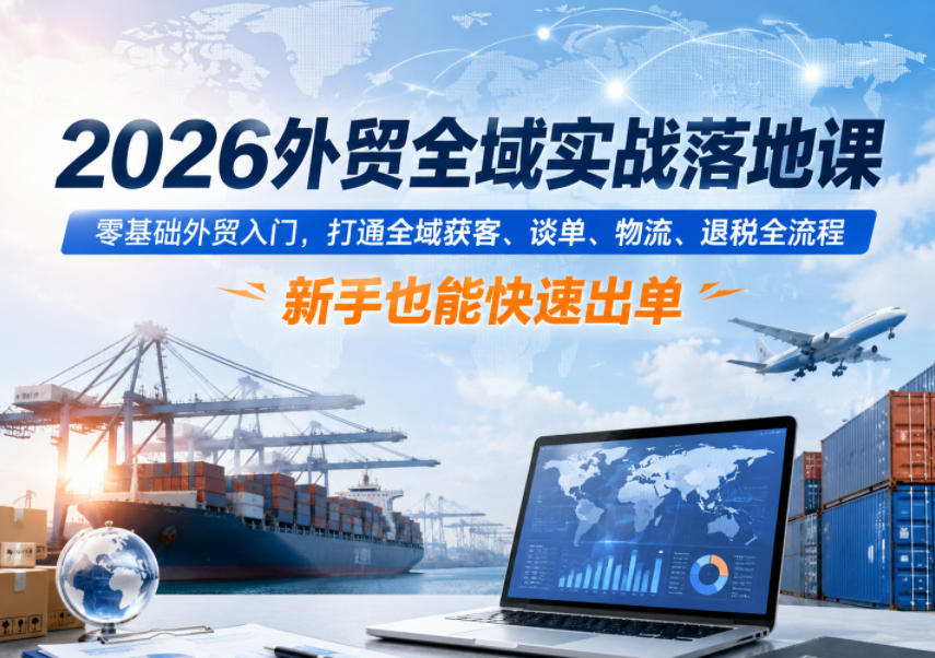 2026外贸全域实战落地课，零基础外贸入门，打通全域获客、谈单、物流、退税全流程，新手也能快速出单-课程网