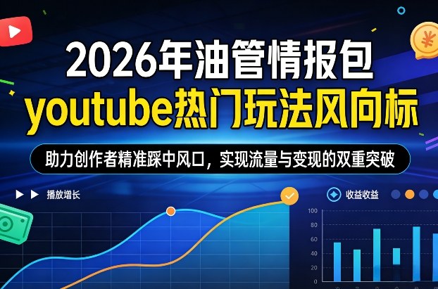 2026年油管情报包，youtube热门玩法风向标，助力创作者精准踩中风口，实现流量与变现的双重突破（更新）-课程网