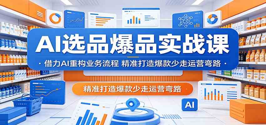AI选品爆品实战课：借力AI重构业务流程，精准打造爆款少走运营弯路-课程网