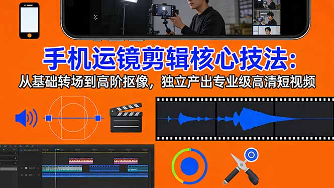 手机运镜 剪辑核心技法：从基础转场到高阶抠像，独立产出专业级高清短视频-课程网