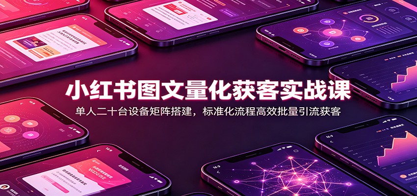 小红书图文量化获客实战课：单人二十台设备矩阵搭建，标准化流程高效批量引流获客-课程网