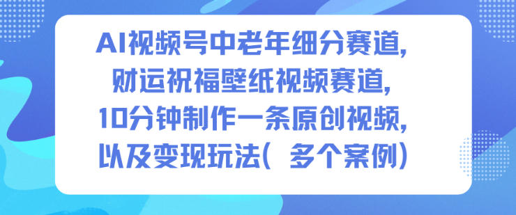 AI视频号中老年细分赛道，财运祝福壁纸视频赛道，10分钟制作一条原创视频，以及变现玩法-课程网