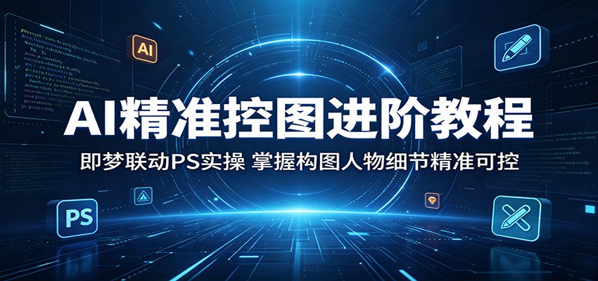 AI精准控图进阶教程：即梦联动PS实操，掌握构图人物细节精准可控-课程网