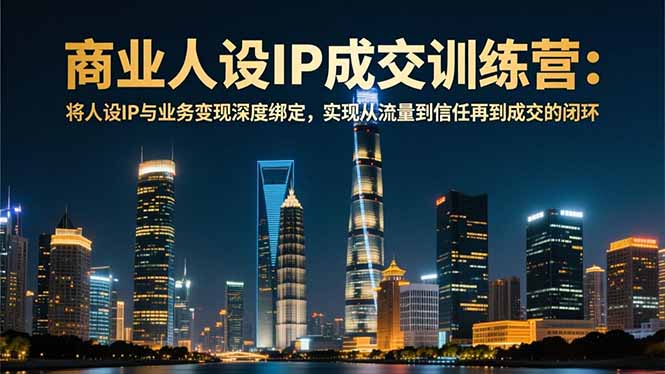 商业人设IP成交训练营-12月：将人设IP与业务变现深度绑定，从流量到信任再到成交闭环-课程网