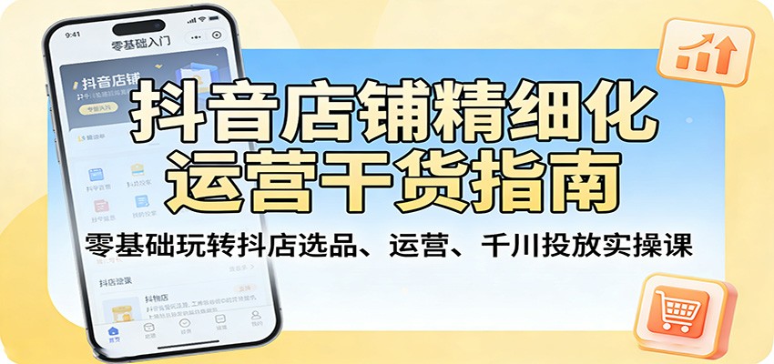 抖音店铺精细化运营干货指南：零基础玩转抖店选品、运营、千川投放实操课-课程网