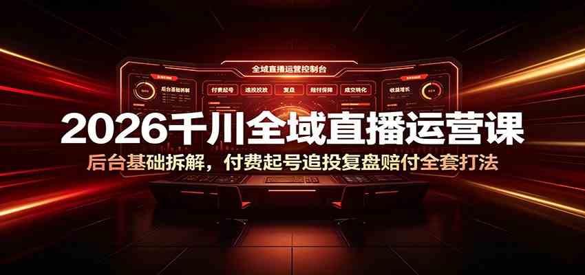 2026千川全域直播运营课：后台基础拆解，付费起号追投复盘赔付全套打法-课程网