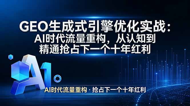 GEO 生成式引擎优化实战：AI时代流量重构，从认知到精通抢占下一个十年红利-课程网
