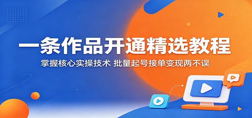 一条作品开通精选教程：掌握核心实操技术，批量起号接单变现两不误-课程网