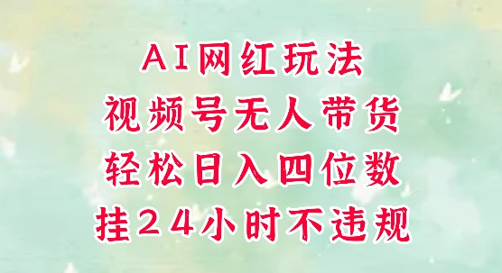 视频号无人直播带货，手机一挂自动爆单，AI网红玩法，带你解放双手，轻松日入四位数-课程网