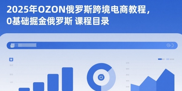 2025年OZON俄罗斯跨境电商教程，0基础掘金俄罗斯-课程网