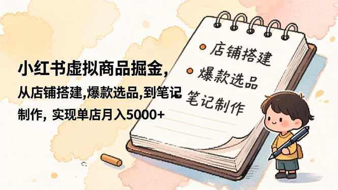小红书虚拟商品掘金，从店铺搭建,爆款选品,到笔记制作，实现单店月入5000+-课程网
