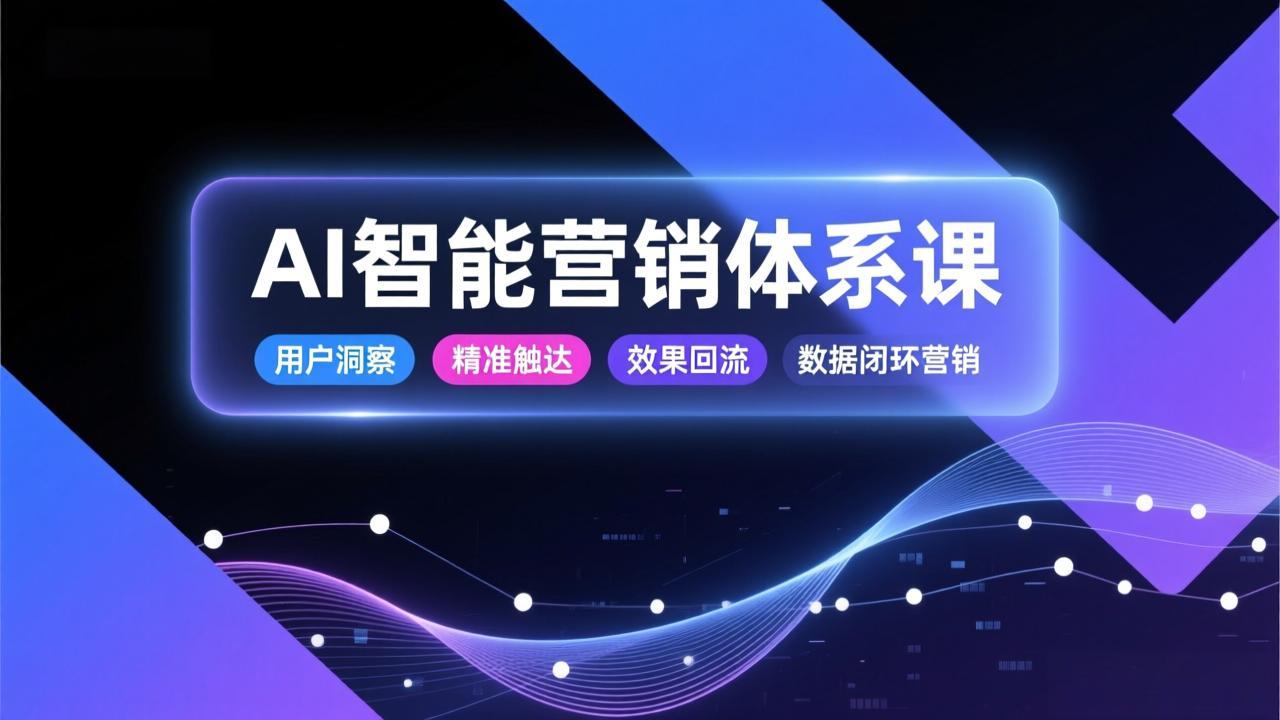 AI智能营销体系课，从用户洞察、精准触达到效果回流的数据闭环营销，提升整体营销效率与转化率-课程网
