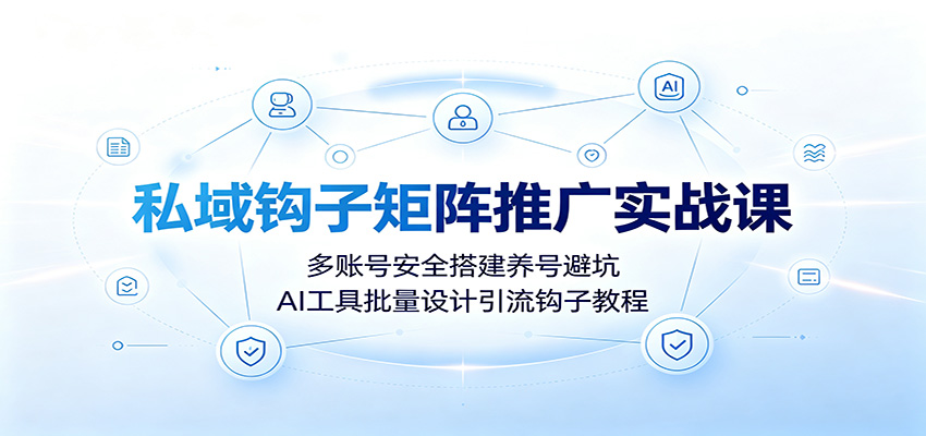 私域钩子矩阵推广实战课：多账号安全搭建养号避坑，AI工具批量设计引流钩子教程-课程网