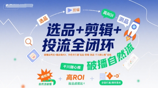 选品+剪辑+投流全闭环，破播自然流+撬动高ROI，手把手打通“选品-剪辑-测品-千川随心推”全链-课程网