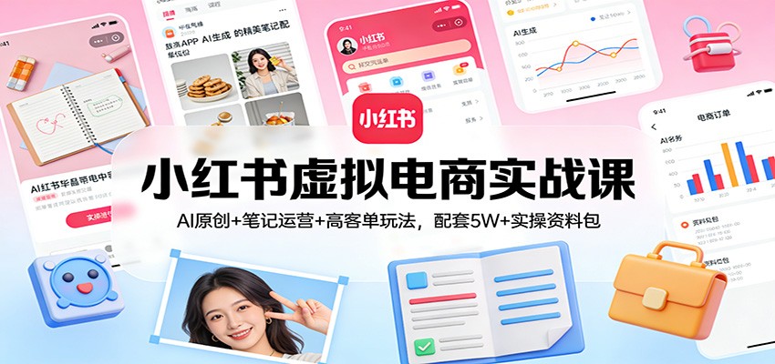 小红书虚拟电商实战课：AI原创+笔记运营+高客单玩法，配套5W+实操资料包-课程网