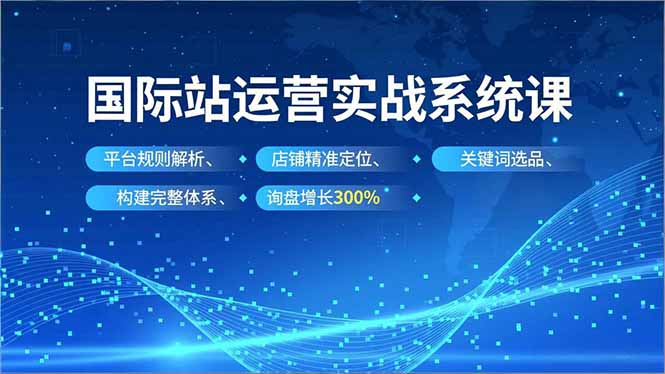 国际站运营实战系统课，平台规则解析、店铺精准定位、关键词选品，构建完整体系询盘增长300%-课程网