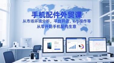 手机配件外贸课，从市场环境分析，平台开店，erp操作等，从零开始手机配件生意-课程网