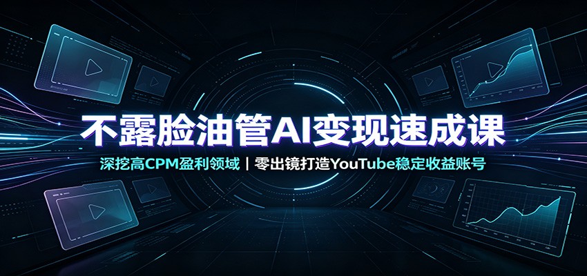不露脸油管AI变现速成课：深挖高CPM盈利领域，零出镜打造YouTube稳定收益账号-课程网