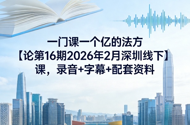 一门课一个亿的法方‬论第16期2026年2月深圳线下课，录音+字幕+配套资料-课程网