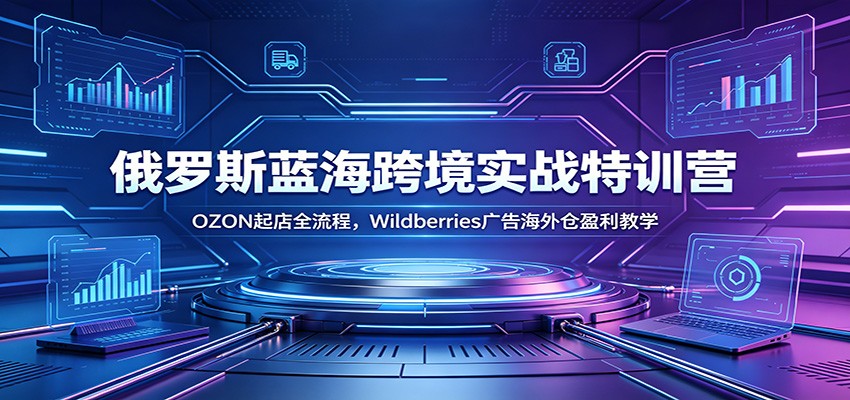 俄罗斯蓝海跨境实战特训营：OZON起店全流程，Wildberries广告海外仓盈利教学-课程网