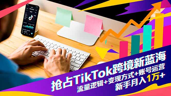 抢占TikTok跨境新蓝海：流量逻辑+变现方式+账号运营，新手月入1万+-课程网