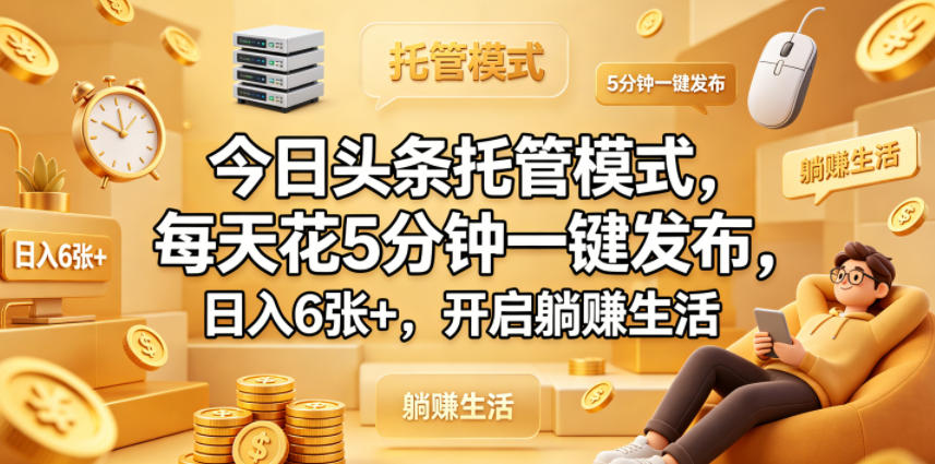 今日头条托管模式，每天花5分钟一键发布，日入6张+，开启躺賺生活【揭秘】-课程网
