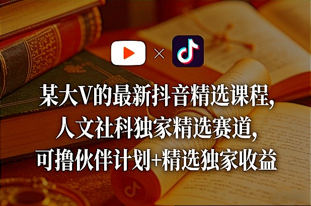 某大V的最新抖音精选课程，人文社科独家精选赛道，可撸伙伴计划+精选独家收益-课程网