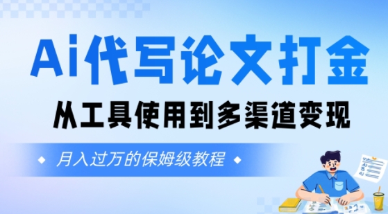 Ai代写论文打金，月入五位数，从工具使用到多渠道变现(保姆级教程)-课程网