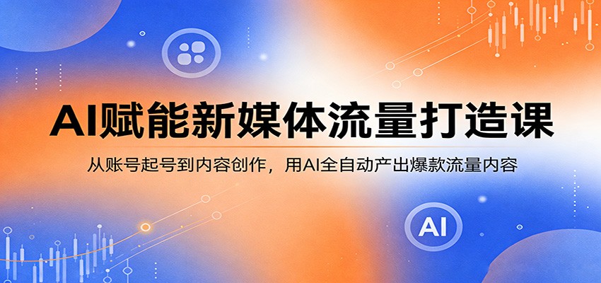 AI赋能新媒体流量打造课：从账号起号到内容创作，用AI全自动产出爆款流量内容-课程网