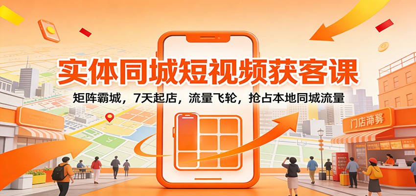实体同城短视频获客课：矩阵霸城，7天起店，流量飞轮，抢占本地同城流量-课程网
