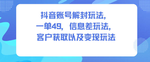 抖音账号解封玩法，一单49，信息差玩法，客户获取以及变现玩法-课程网
