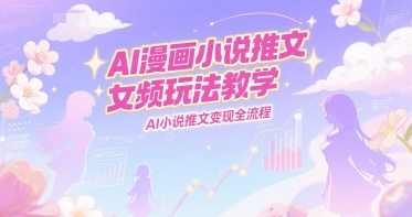 AI漫画小说推文女频玩法教学，AI小说推文变现全流程-课程网