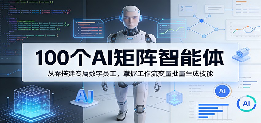 100个AI矩阵智能体，从零搭建专属数字员工，掌握工作流变量批量生成技能-课程网