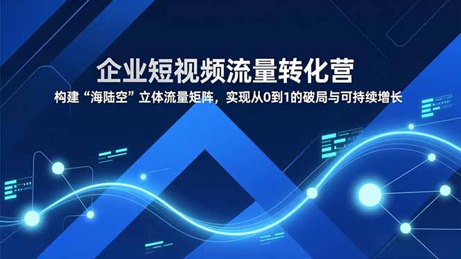 企业短视频流量转化营，构建“海陆空”立体流量矩阵，实现从0到1的破局与可持续增长-课程网